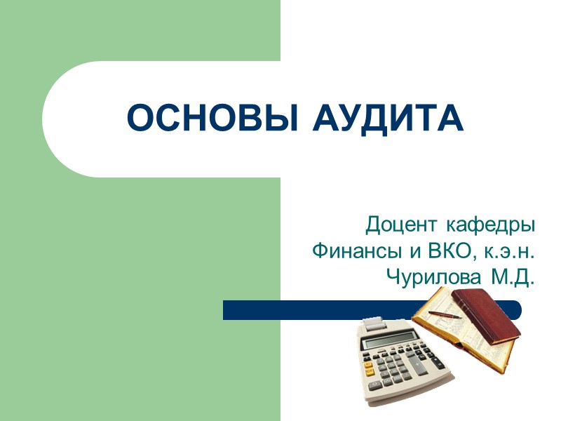 ОСНОВЫ АУДИТА Доцент кафедры Финансы и ВКО, к.э.н. Чурилова М.Д.